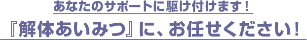 あなたのサポートに駆け付けます！『解体あいみつ』に、お任せください！