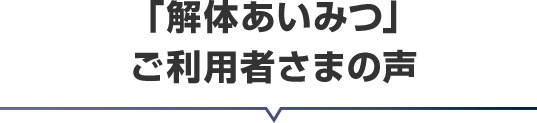 「解体あいみつ」ご利用者さまの声