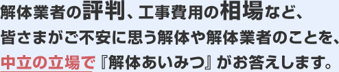 解体業者の評判、工事費用の相場など、皆さまがご不安に思う解体や解体業者のことを、中立の立場で『解体あいみつ』がお答えします。