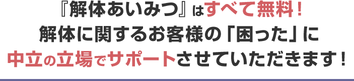 『解体あいみつ』はすべて無料！解体に関するお客様の「困った」に中立の立場でサポートさせていただきます！