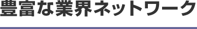 豊富な業界ネットワーク